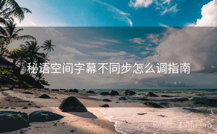 秘语空间字幕不同步怎么调指南  第2张