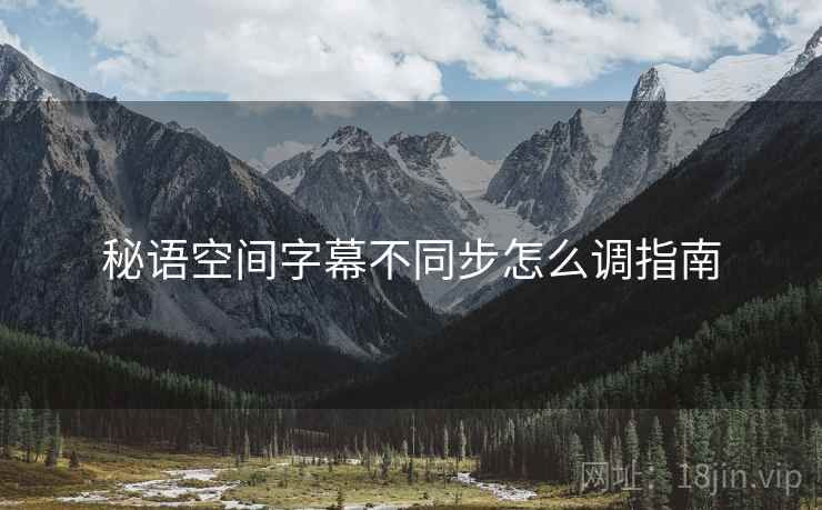秘语空间字幕不同步怎么调指南  第1张