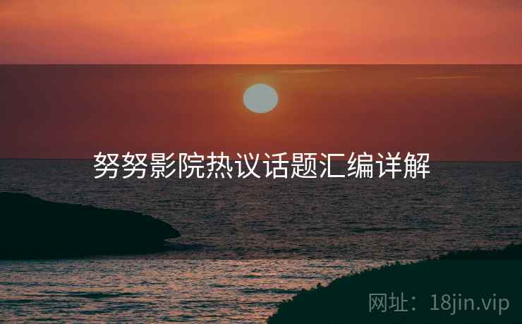 努努影院热议话题汇编详解  第1张