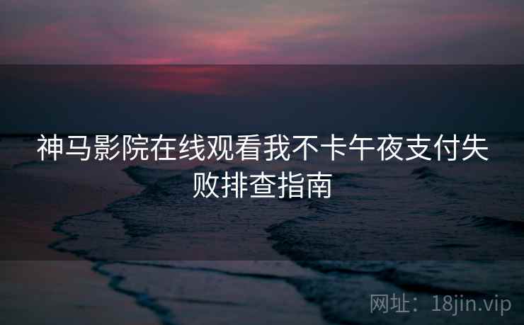 神马影院在线观看我不卡午夜支付失败排查指南  第1张