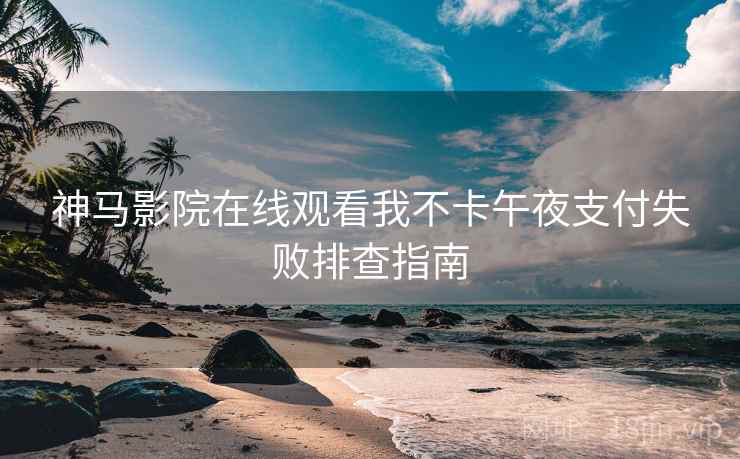 神马影院在线观看我不卡午夜支付失败排查指南  第2张
