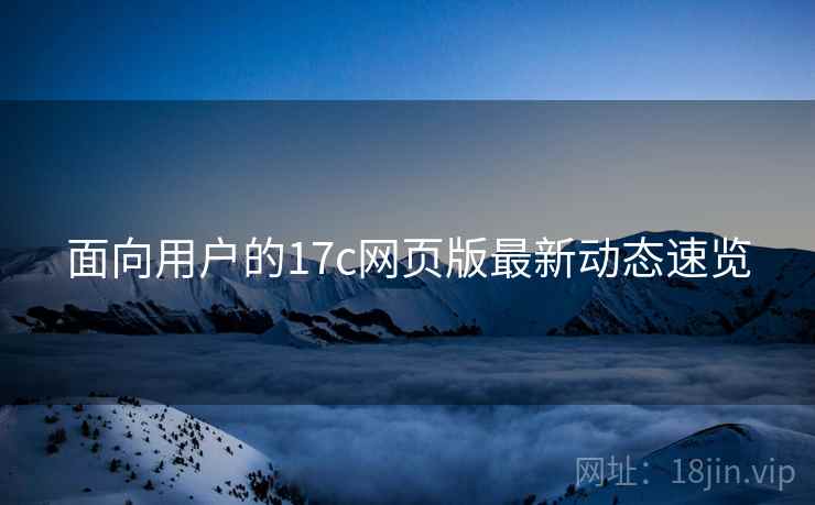面向用户的17c网页版最新动态速览  第2张