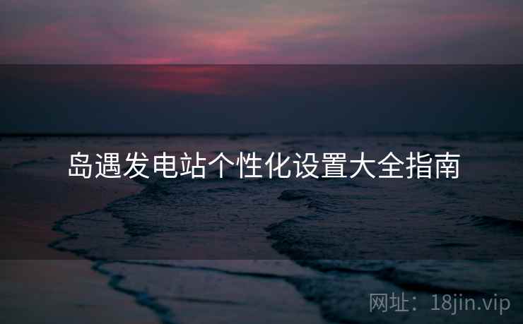 岛遇发电站个性化设置大全指南  第1张