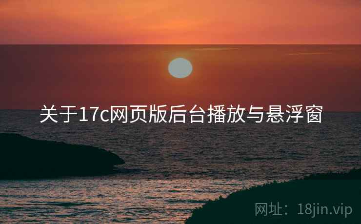 关于17c网页版后台播放与悬浮窗  第1张