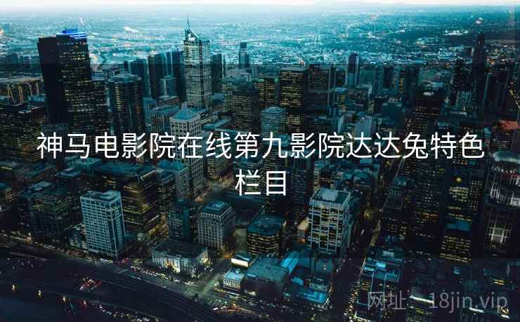 神马电影院在线第九影院达达兔特色栏目  第1张