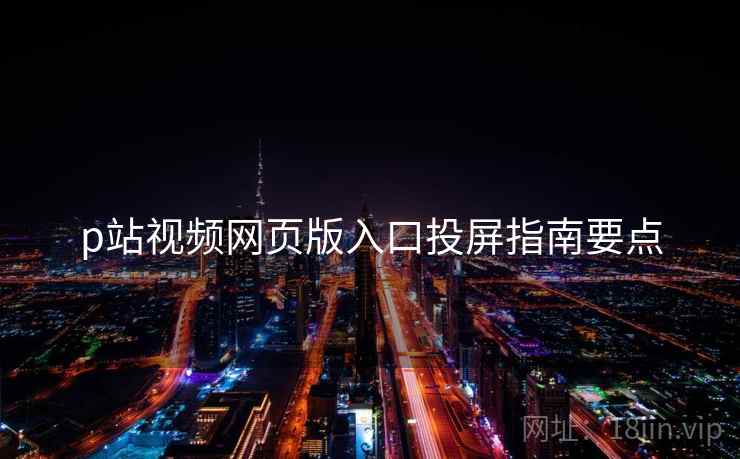 p站视频网页版入口投屏指南要点  第1张