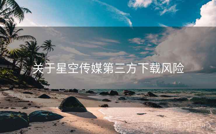 关于星空传媒第三方下载风险  第1张