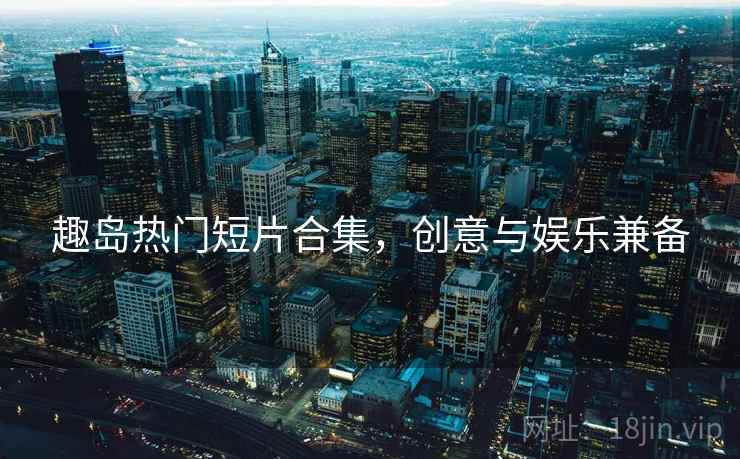 趣岛热门短片合集，创意与娱乐兼备  第1张
