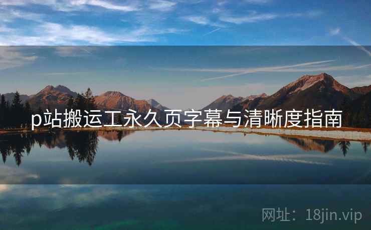 p站搬运工永久页字幕与清晰度指南  第2张