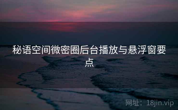 秘语空间微密圈后台播放与悬浮窗要点  第1张