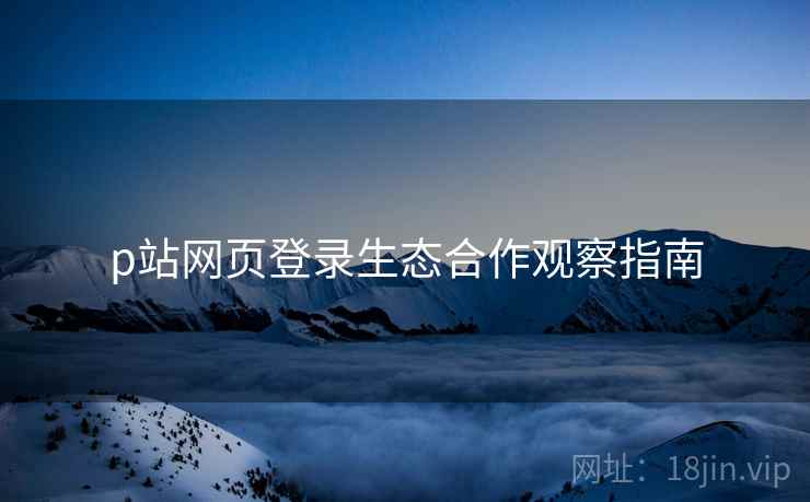 p站网页登录生态合作观察指南  第1张