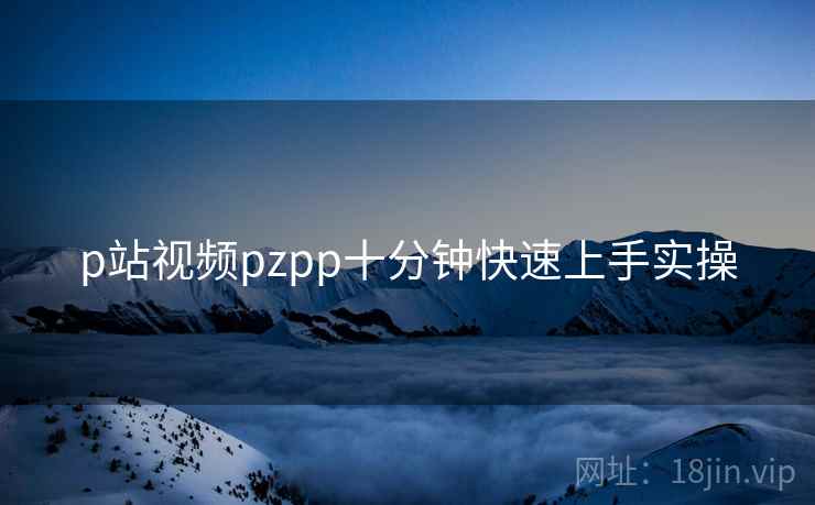 p站视频pzpp十分钟快速上手实操  第2张