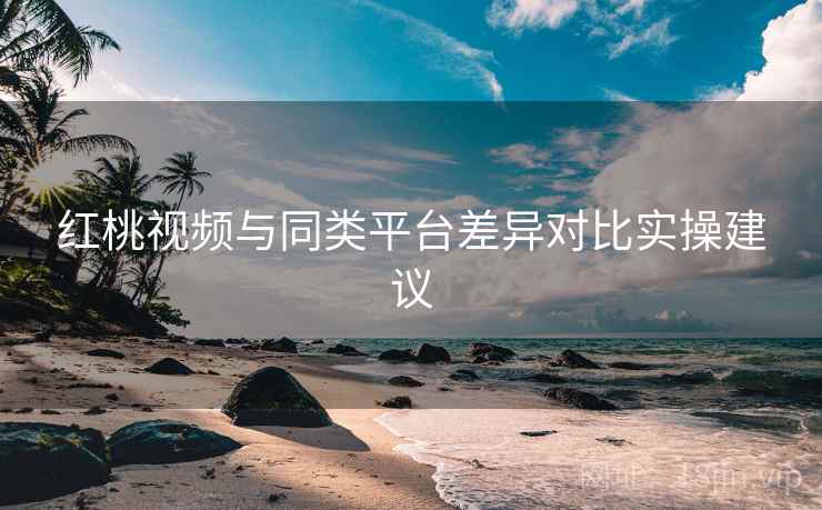 红桃视频与同类平台差异对比实操建议  第1张
