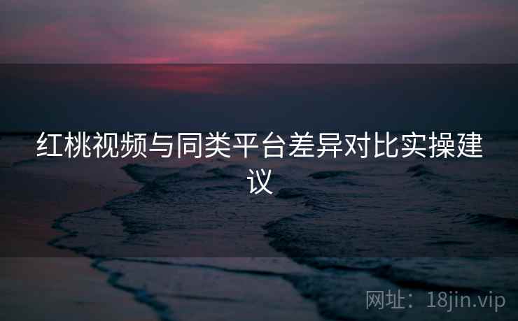 红桃视频与同类平台差异对比实操建议  第2张