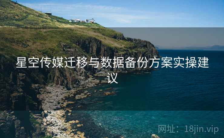 星空传媒迁移与数据备份方案实操建议  第1张