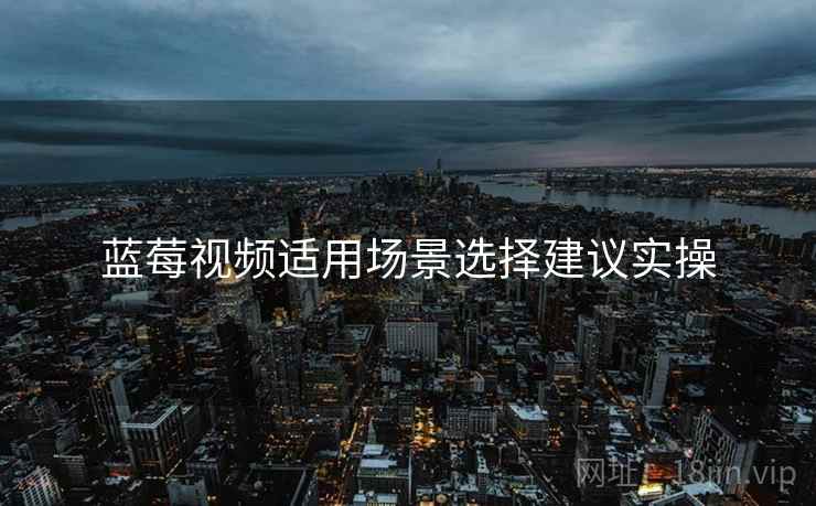 蓝莓视频适用场景选择建议实操  第1张