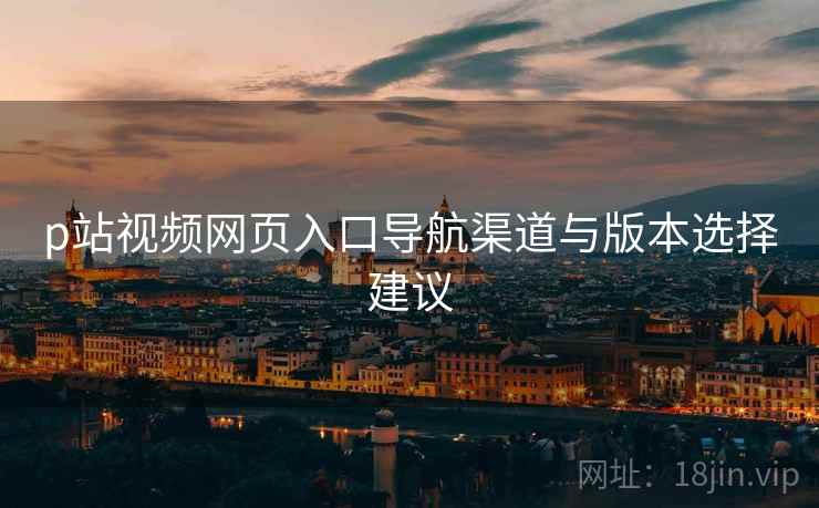 p站视频网页入口导航渠道与版本选择建议  第1张