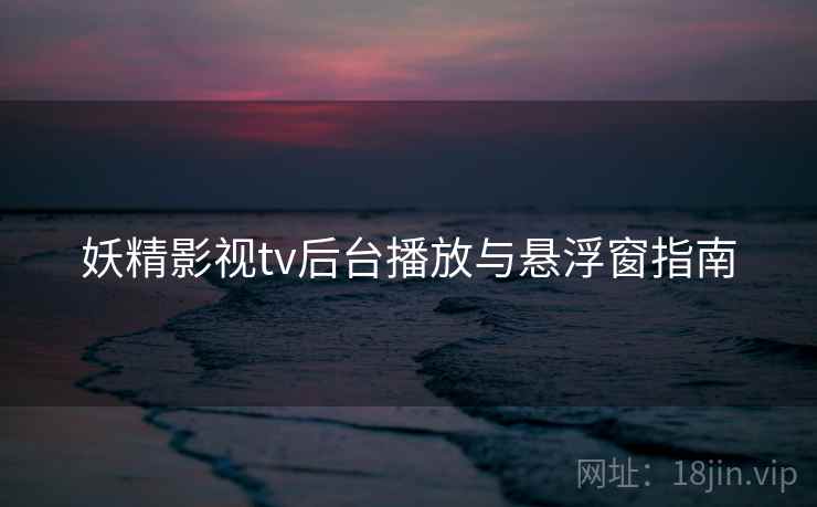 妖精影视tv后台播放与悬浮窗指南  第1张