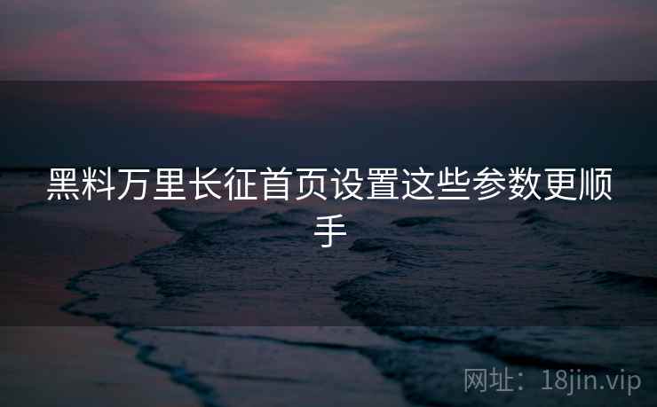 黑料万里长征首页设置这些参数更顺手  第2张