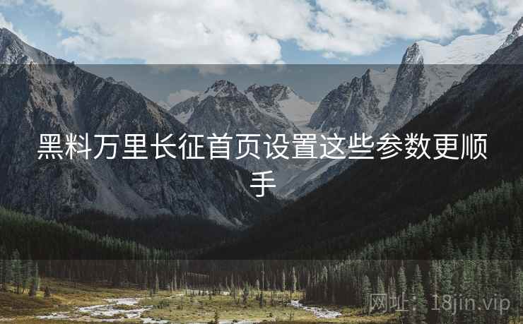 黑料万里长征首页设置这些参数更顺手  第1张