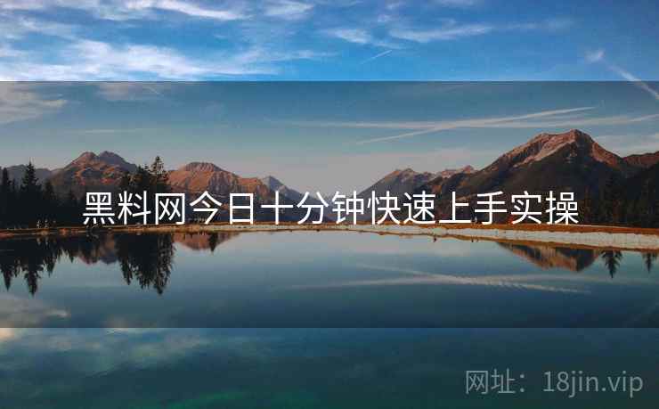 黑料网今日十分钟快速上手实操  第1张