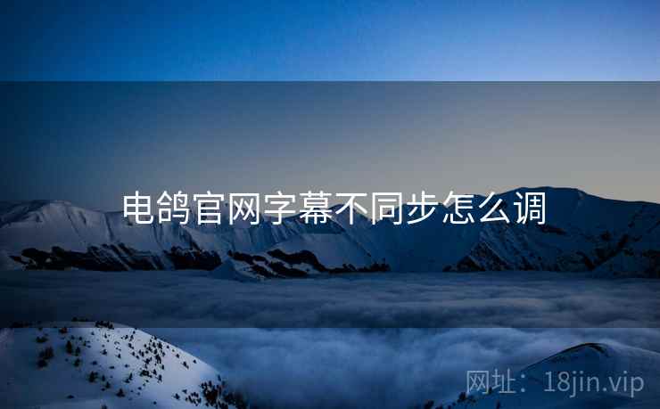 电鸽官网字幕不同步怎么调  第2张