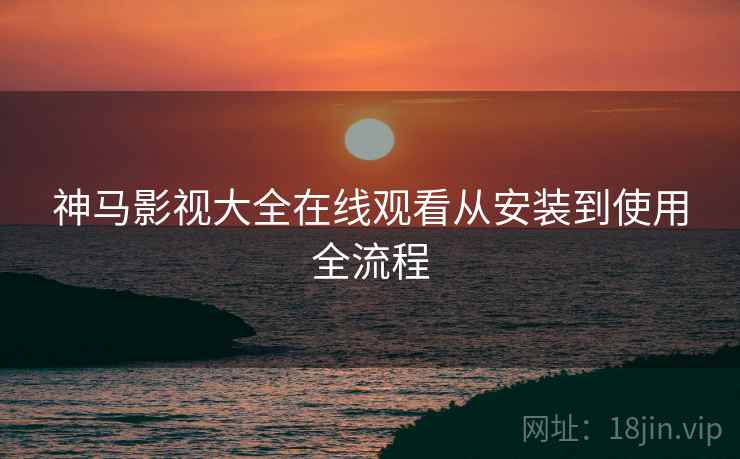 神马影视大全在线观看从安装到使用全流程  第1张
