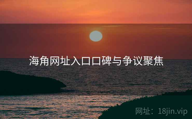 海角网址入口口碑与争议聚焦  第2张