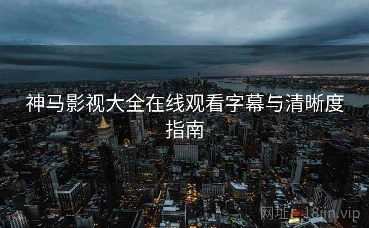 神马影视大全在线观看字幕与清晰度指南  第2张