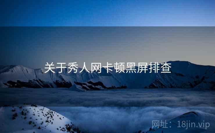 关于秀人网卡顿黑屏排查  第2张