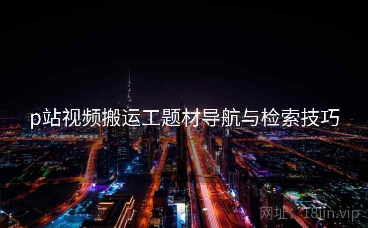 p站视频搬运工题材导航与检索技巧  第2张