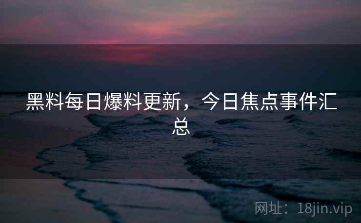 黑料每日爆料更新，今日焦点事件汇总  第1张