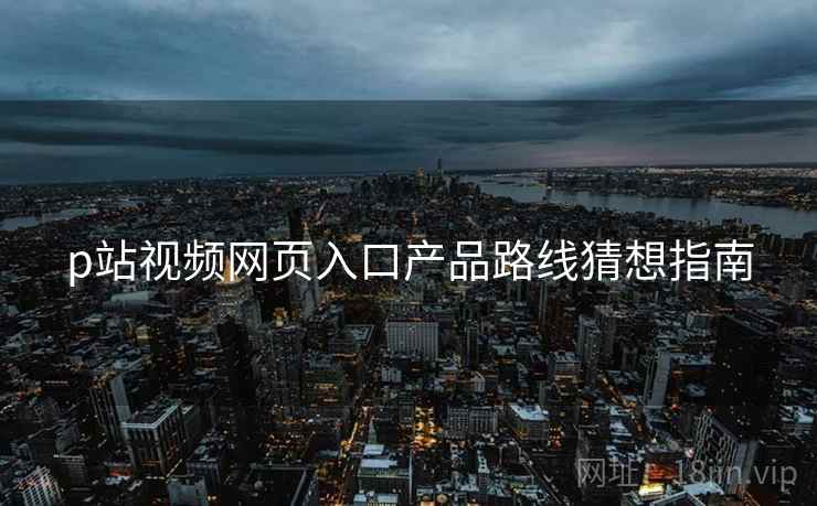 p站视频网页入口产品路线猜想指南  第1张