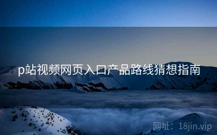p站视频网页入口产品路线猜想指南  第2张