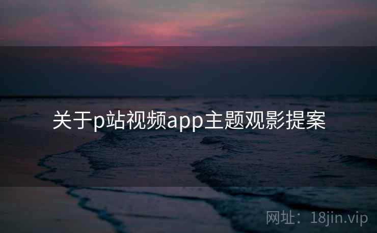 关于p站视频app主题观影提案  第2张