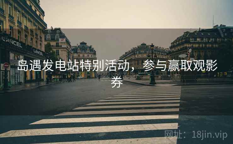 岛遇发电站特别活动，参与赢取观影券  第1张