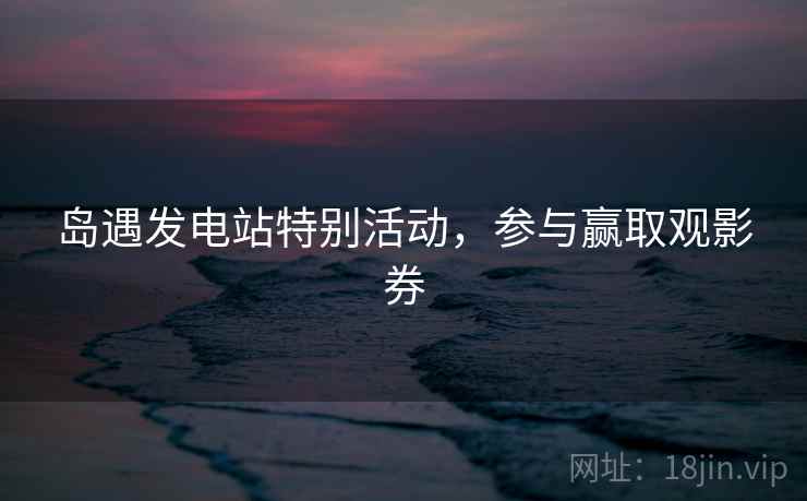 岛遇发电站特别活动，参与赢取观影券  第2张