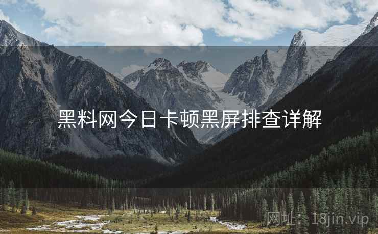 黑料网今日卡顿黑屏排查详解  第2张