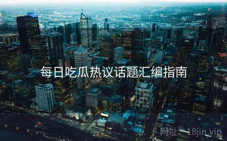 每日吃瓜热议话题汇编指南  第1张