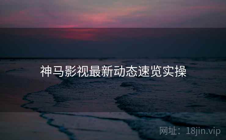 神马影视最新动态速览实操  第1张