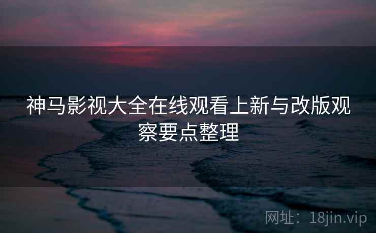 神马影视大全在线观看上新与改版观察要点整理  第1张