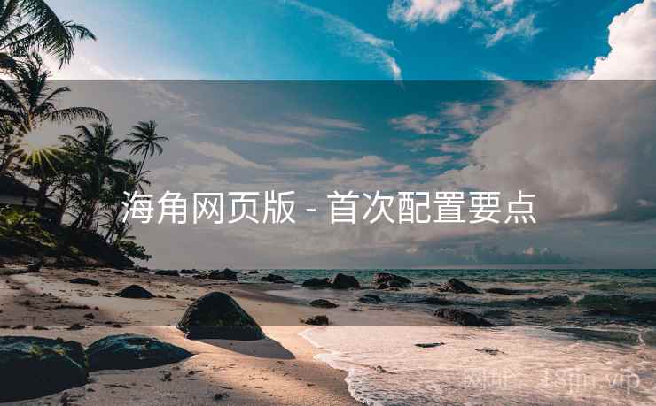 海角网页版 - 首次配置要点  第1张