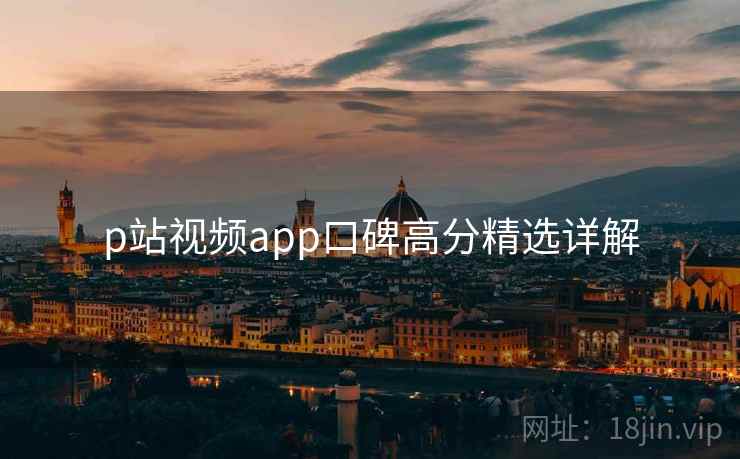 p站视频app口碑高分精选详解  第1张
